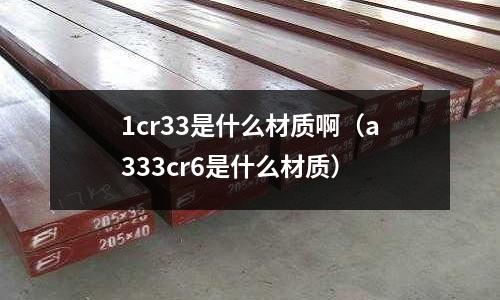 1cr33是什么材質啊(a333cr6是什么材質)