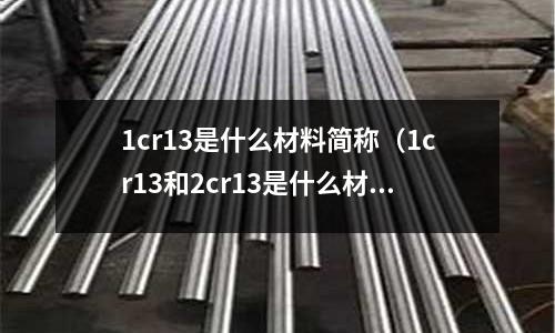 1cr13是什么材料簡稱（1cr13和2cr13是什么材料）