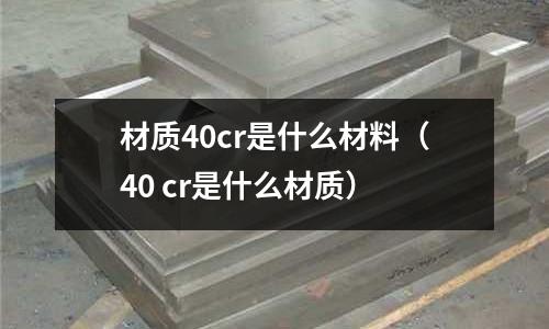 材質(zhì)40cr是什么材料（40 cr是什么材質(zhì)）