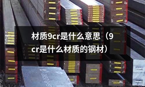 材質(zhì)9cr是什么意思（9cr是什么材質(zhì)的鋼材）