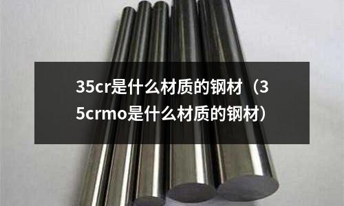 35cr是什么材質(zhì)的鋼材(35crmo是什么材質(zhì)的鋼材)