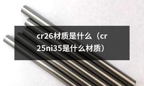 cr26材質(zhì)是什么(cr25ni35是什么材質(zhì))