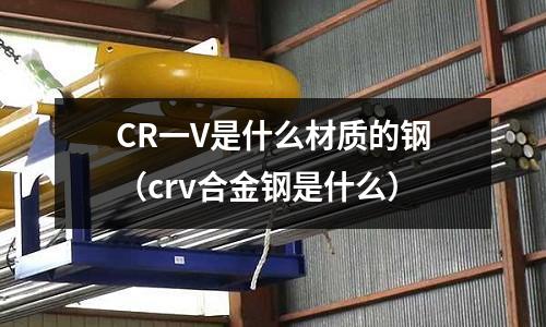 CR一V是什么材質(zhì)的鋼（crv合金鋼是什么）
