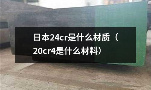 日本24cr是什么材質(zhì)(20cr4是什么材料)