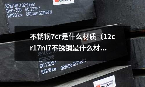 不銹鋼7cr是什么材質(12cr17ni7不銹鋼是什么材質)