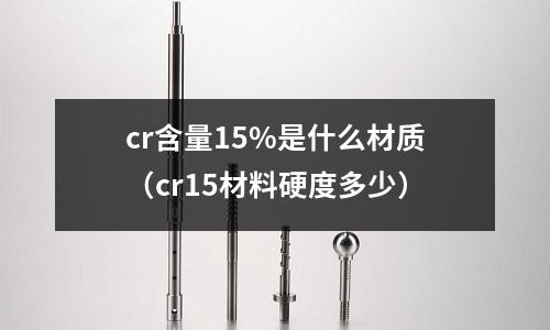 cr含量15%是什么材質（cr15材料硬度多少）