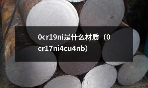 0cr19ni是什么材質(0cr17ni4cu4nb)