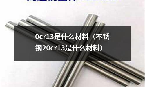 0cr13是什么材料(不銹鋼20cr13是什么材料)
