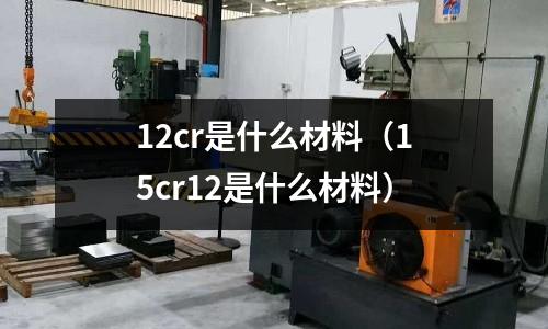 12cr是什么材料(15cr12是什么材料)