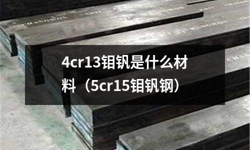 4cr13鉬釩是什么材料(5cr15鉬釩鋼)