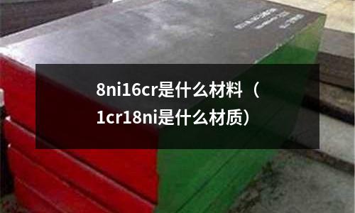 8ni16cr是什么材料(1cr18ni是什么材質(zhì))
