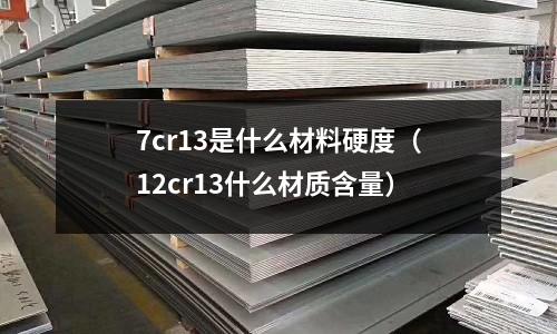 7cr13是什么材料硬度(12cr13什么材質(zhì)含量)