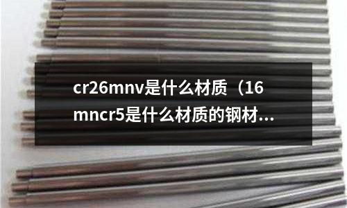 cr26mnv是什么材質(16mncr5是什么材質的鋼材)
