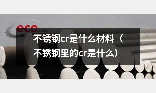 不銹鋼cr是什么材料(不銹鋼里的cr是什么)