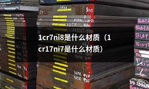 1cr7ni8是什么材質(1cr17ni7是什么材質)