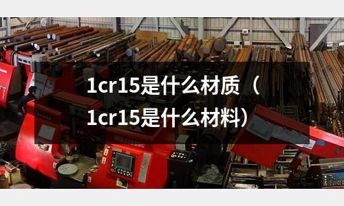 1cr15是什么材質（1cr15是什么材料）