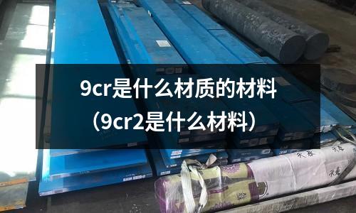 9cr是什么材質的材料（9cr2是什么材料）