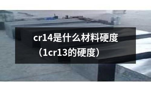 cr14是什么材料硬度（1cr13的硬度）