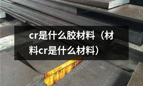 cr是什么膠材料(材料cr是什么材料)