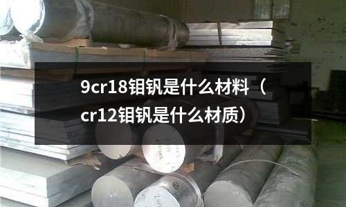 9cr18鉬釩是什么材料(cr12鉬釩是什么材質(zhì))