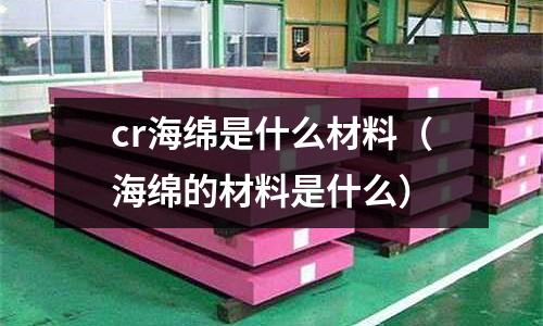 cr海綿是什么材料(海綿的材料是什么)