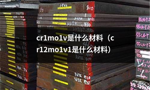 cr1mo1v是什么材料(cr12mo1v1是什么材料)