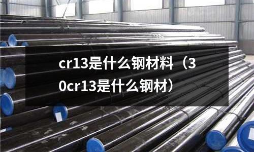 cr13是什么鋼材料(30cr13是什么鋼材)