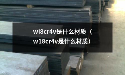 wi8cr4v是什么材質(w18cr4v是什么材質)