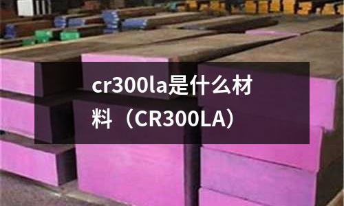 cr300la是什么材料(CR300LA)