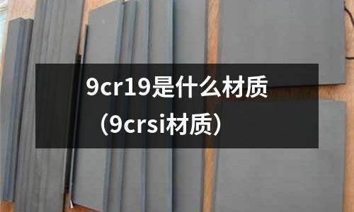 9cr19是什么材質(zhì)(9crsi材質(zhì))