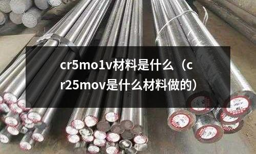 cr5mo1v材料是什么（cr25mov是什么材料做的）