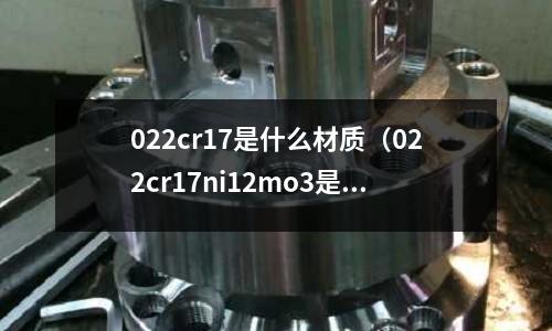 022cr17是什么材質(022cr17ni12mo3是什么材質)