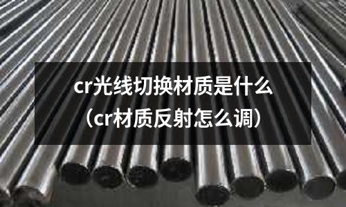 cr光線切換材質(zhì)是什么(cr材質(zhì)反射怎么調(diào))