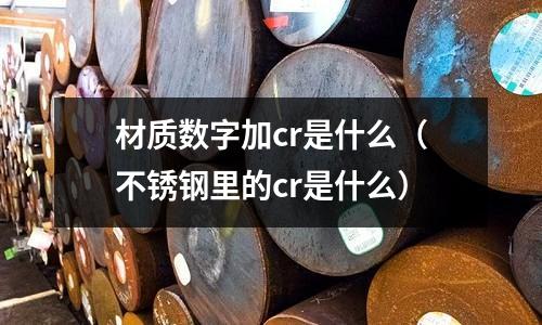 材質(zhì)數(shù)字加cr是什么(不銹鋼里的cr是什么)