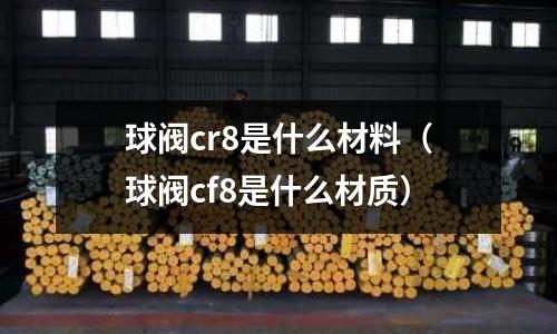 球閥cr8是什么材料(球閥cf8是什么材質)