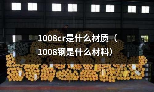 1008cr是什么材質(zhì)（1008鋼是什么材料）