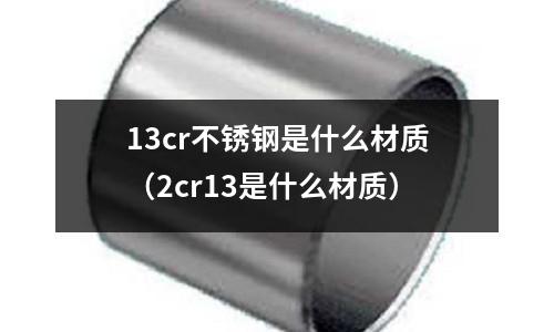 13cr不銹鋼是什么材質(zhì)(2cr13是什么材質(zhì))
