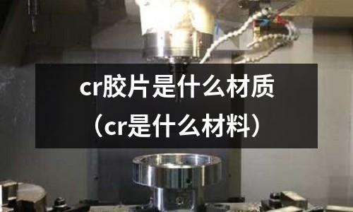 cr膠片是什么材質(zhì)（cr是什么材料）