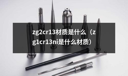zg2cr13材質(zhì)是什么（zg1cr13ni是什么材質(zhì)）