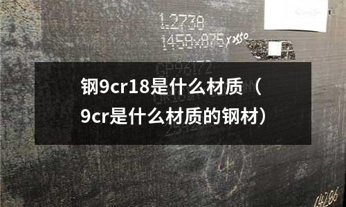 鋼9cr18是什么材質（9cr是什么材質的鋼材）