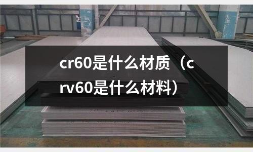 cr60是什么材質(zhì)（crv60是什么材料）