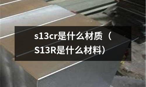s13cr是什么材質(zhì)(S13R是什么材料)