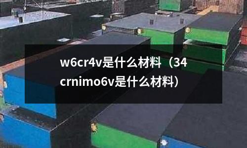 w6cr4v是什么材料(34crnimo6v是什么材料)