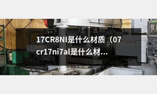 17CR8NI是什么材質(07cr17ni7al是什么材質)