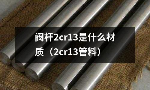 閥桿2cr13是什么材質（2cr13管料）