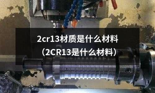 2cr13材質是什么材料（2CR13是什么材料）