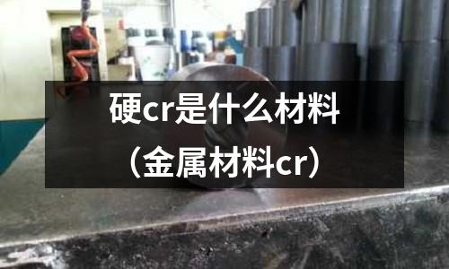 硬cr是什么材料（金屬材料cr）