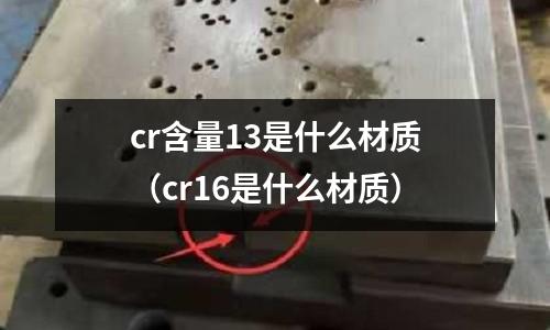 cr含量13是什么材質(zhì)（cr16是什么材質(zhì)）