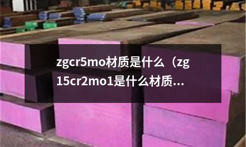 zgcr5mo材質是什么(zg15cr2mo1是什么材質)
