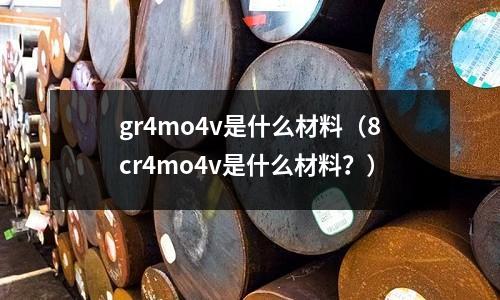 gr4mo4v是什么材料（8cr4mo4v是什么材料？）